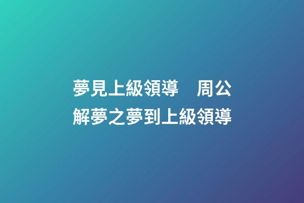 夢見上級領導　周公解夢之夢到上級領導